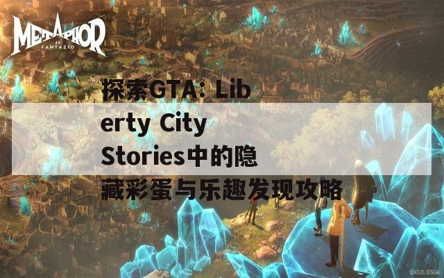 探索GTA: Liberty City Stories中的隐藏彩蛋与乐趣发现攻略