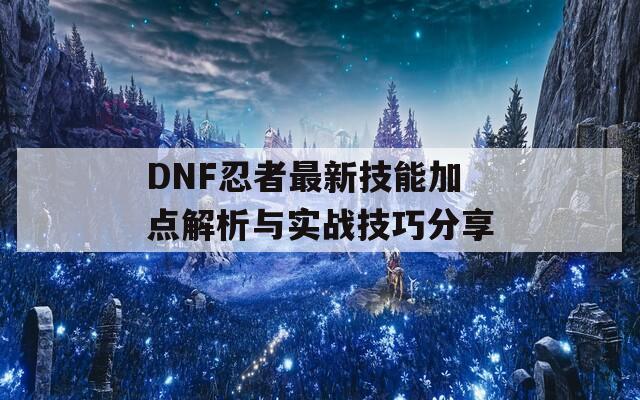 DNF忍者最新技能加点解析与实战技巧分享