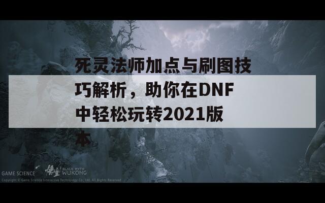 死灵法师加点与刷图技巧解析，助你在DNF中轻松玩转2021版本