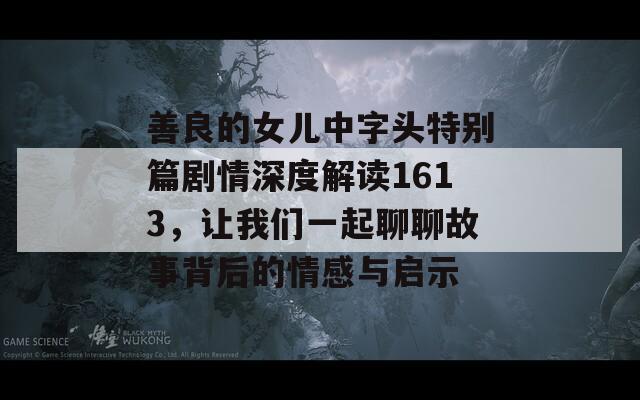 善良的女儿中字头特别篇剧情深度解读1613，让我们一起聊聊故事背后的情感与启示