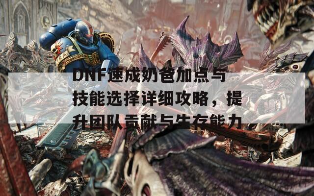 DNF速成奶爸加点与技能选择详细攻略，提升团队贡献与生存能力