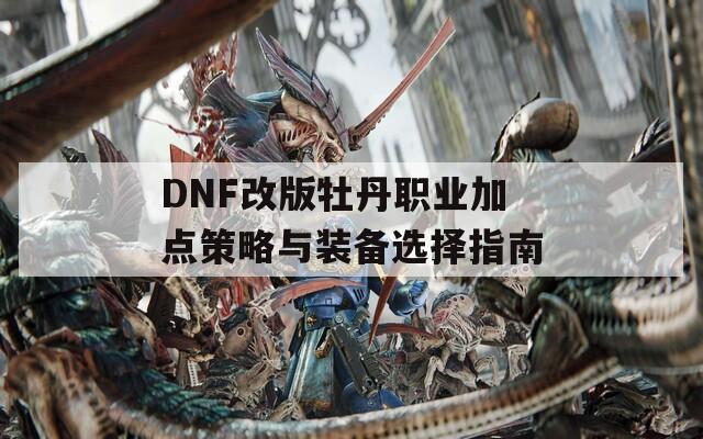 DNF改版牡丹职业加点策略与装备选择指南