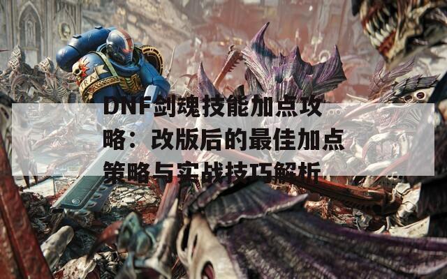 DNF剑魂技能加点攻略：改版后的最佳加点策略与实战技巧解析