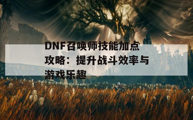 DNF召唤师技能加点攻略：提升战斗效率与游戏乐趣