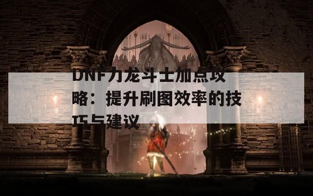 DNF力龙斗士加点攻略：提升刷图效率的技巧与建议