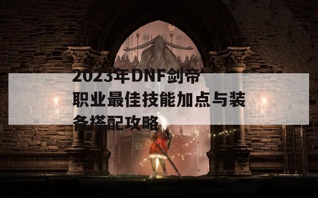 2023年DNF剑帝职业最佳技能加点与装备搭配攻略