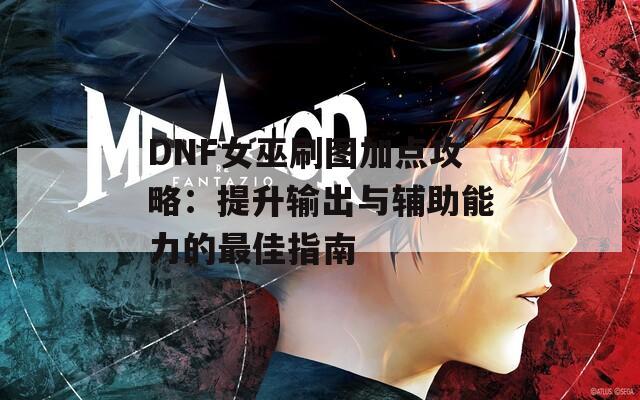 DNF女巫刷图加点攻略：提升输出与辅助能力的最佳指南