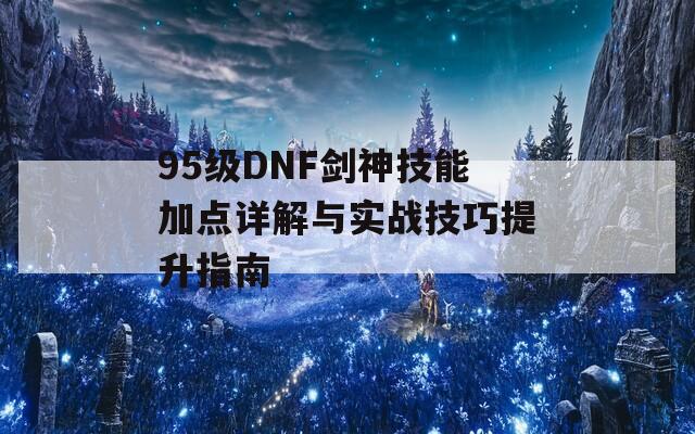 95级DNF剑神技能加点详解与实战技巧提升指南