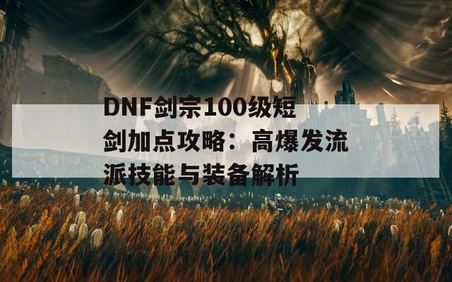 DNF剑宗100级短剑加点攻略：高爆发流派技能与装备解析