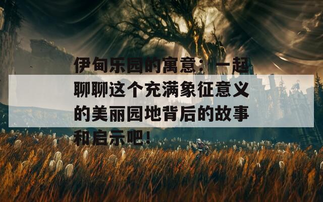 伊甸乐园的寓意：一起聊聊这个充满象征意义的美丽园地背后的故事和启示吧！