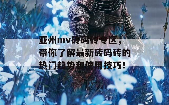 亚州mv砖码砖专区，带你了解最新砖码砖的热门趋势和使用技巧！