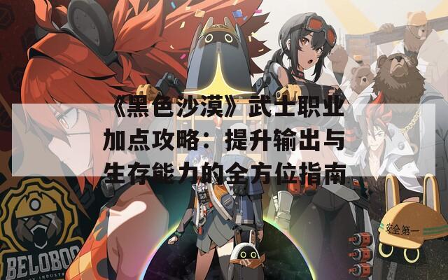 《黑色沙漠》武士职业加点攻略：提升输出与生存能力的全方位指南