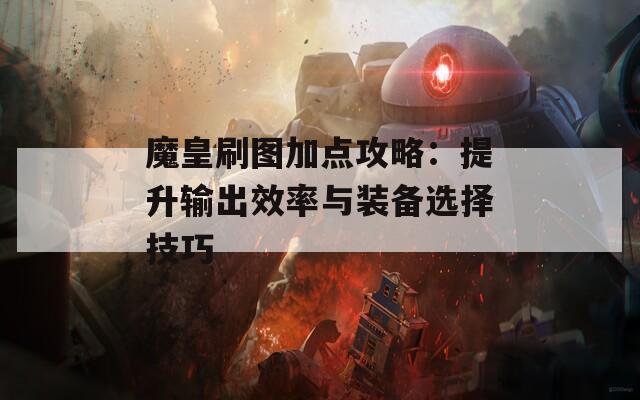 魔皇刷图加点攻略：提升输出效率与装备选择技巧