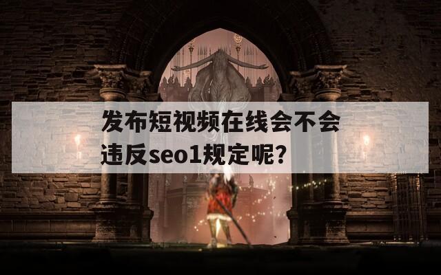 发布短视频在线会不会违反seo1规定呢？