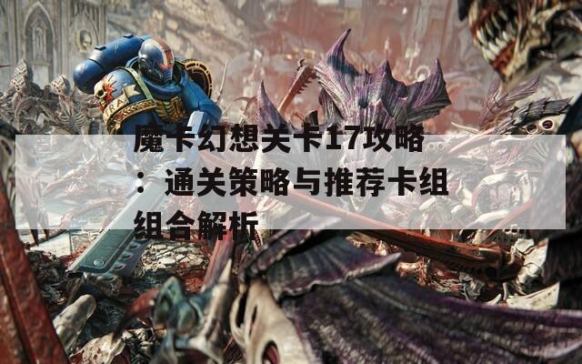 魔卡幻想关卡17攻略：通关策略与推荐卡组组合解析