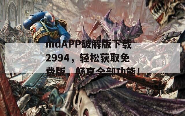 mdAPP破解版下载2994，轻松获取免费版，畅享全部功能！