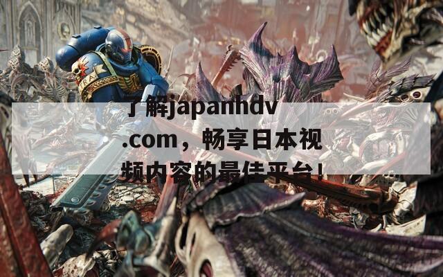 了解japanhdv.com，畅享日本视频内容的最佳平台！