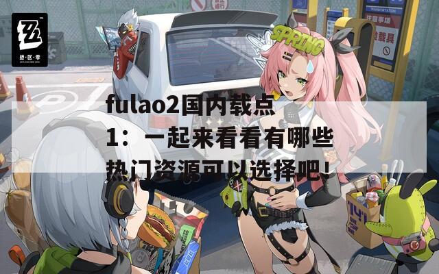 fulao2国内载点1：一起来看看有哪些热门资源可以选择吧！