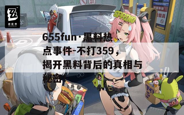 655fun·黑料热点事件-不打359，揭开黑料背后的真相与秘密！