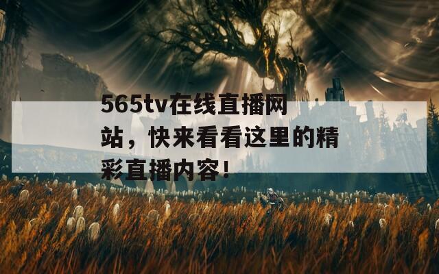 565tv在线直播网站，快来看看这里的精彩直播内容！