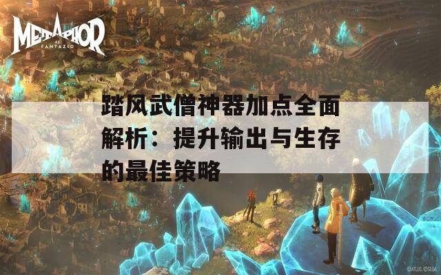 踏风武僧神器加点全面解析：提升输出与生存的最佳策略