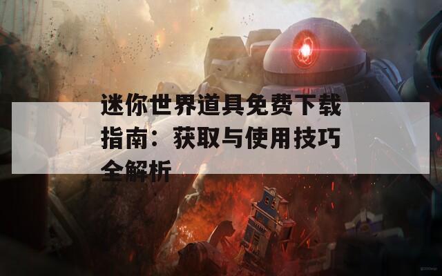 迷你世界道具免费下载指南：获取与使用技巧全解析