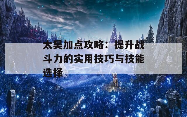 太昊加点攻略：提升战斗力的实用技巧与技能选择