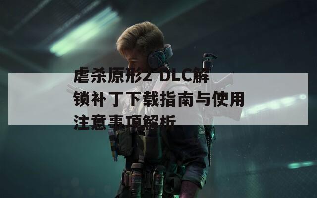 虐杀原形2 DLC解锁补丁下载指南与使用注意事项解析