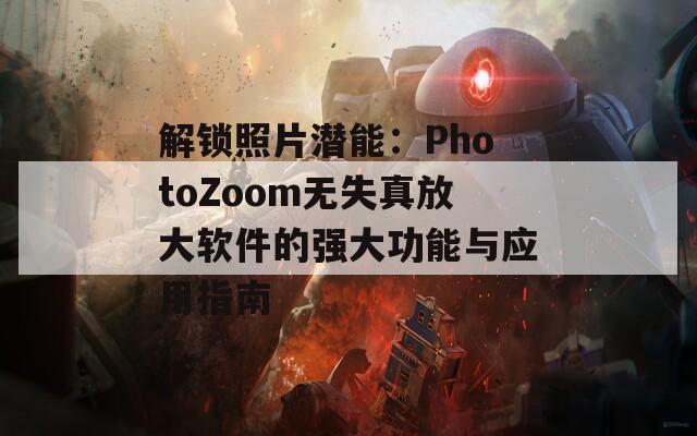 解锁照片潜能：PhotoZoom无失真放大软件的强大功能与应用指南