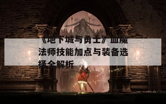 《地下城与勇士》血魔法师技能加点与装备选择全解析