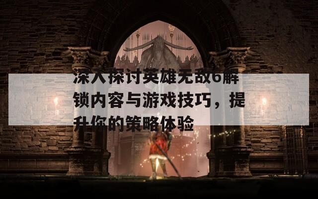 深入探讨英雄无敌6解锁内容与游戏技巧，提升你的策略体验