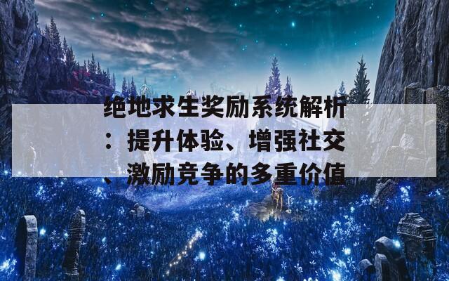 绝地求生奖励系统解析：提升体验、增强社交、激励竞争的多重价值