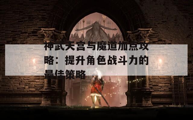 神武天宫与魔道加点攻略：提升角色战斗力的最佳策略