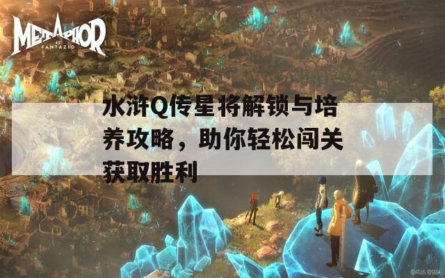 水浒Q传星将解锁与培养攻略，助你轻松闯关获取胜利