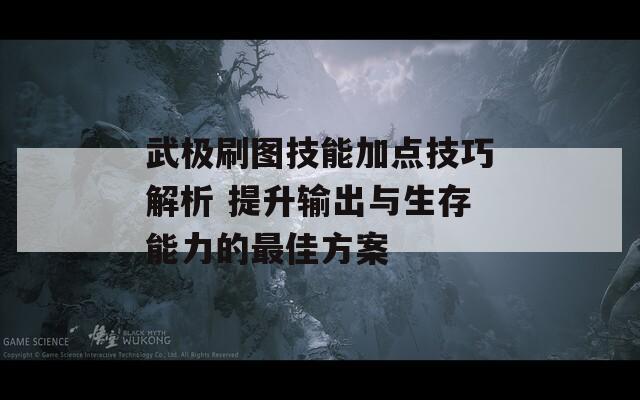 武极刷图技能加点技巧解析 提升输出与生存能力的最佳方案