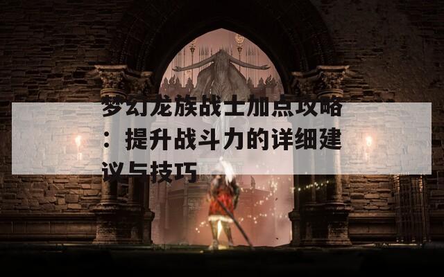 梦幻龙族战士加点攻略：提升战斗力的详细建议与技巧