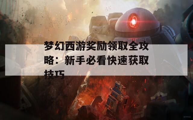 梦幻西游奖励领取全攻略：新手必看快速获取技巧