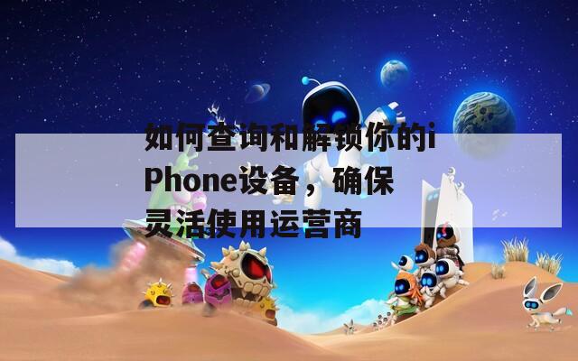 如何查询和解锁你的iPhone设备，确保灵活使用运营商