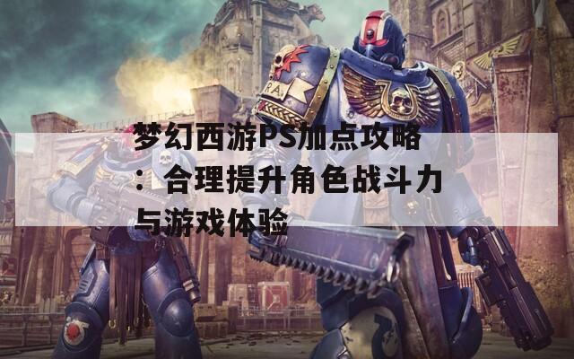 梦幻西游PS加点攻略：合理提升角色战斗力与游戏体验