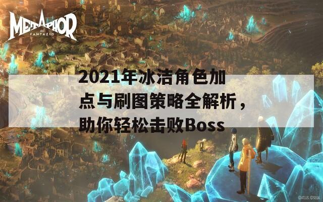 2021年冰洁角色加点与刷图策略全解析，助你轻松击败Boss