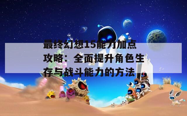 最终幻想15能力加点攻略：全面提升角色生存与战斗能力的方法