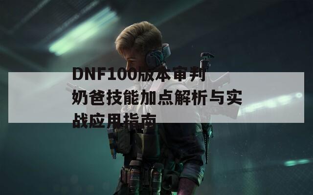 DNF100版本审判奶爸技能加点解析与实战应用指南