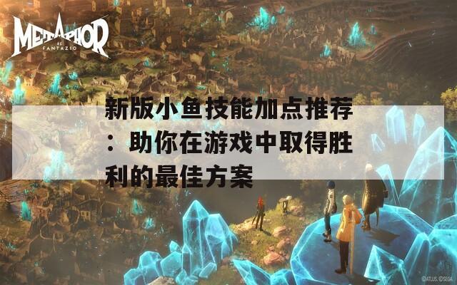 新版小鱼技能加点推荐：助你在游戏中取得胜利的最佳方案