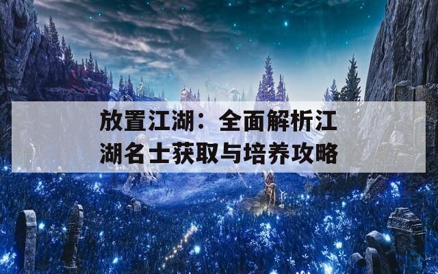 放置江湖：全面解析江湖名士获取与培养攻略