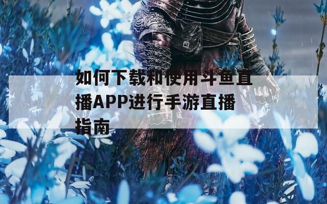 如何下载和使用斗鱼直播APP进行手游直播指南