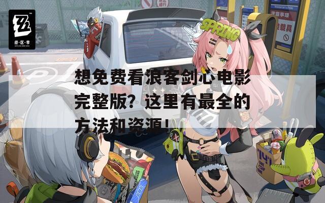 想免费看浪客剑心电影完整版？这里有最全的方法和资源！