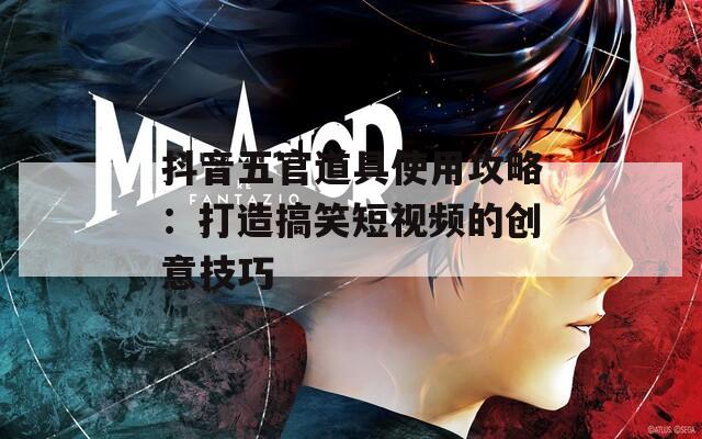 抖音五官道具使用攻略：打造搞笑短视频的创意技巧