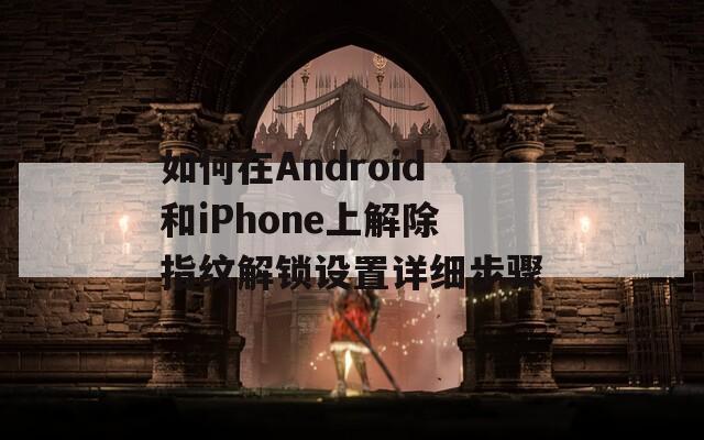 如何在Android和iPhone上解除指纹解锁设置详细步骤