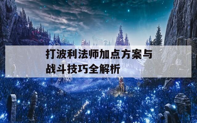 打波利法师加点方案与战斗技巧全解析