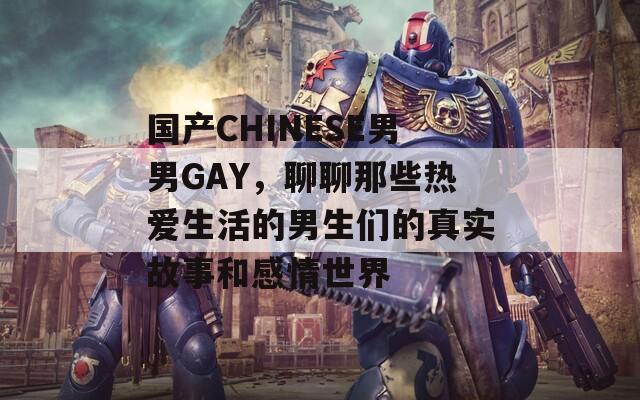 国产CHINESE男男GAY，聊聊那些热爱生活的男生们的真实故事和感情世界